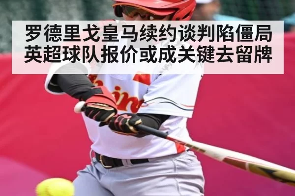 罗德里戈皇马续约谈判陷僵局 英超球队报价或成关键去留牌